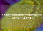 体育新闻羽毛球比赛聚焦2023年度国际羽毛球锦标赛在华开启精彩对决