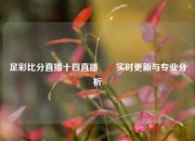 足彩比分直播十四直播✌️实时更新与专业分析