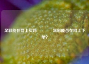 足彩能在网上买吗🥇足彩能否在网上下单？