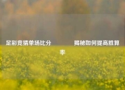 足彩竞猜单场比分👉揭秘如何提高胜算率