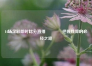14场足彩即时比分直播🌈把握胜算的必经之路
