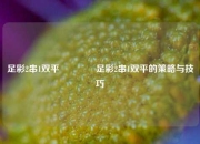足彩2串1双平👉足彩2串1双平的策略与技巧