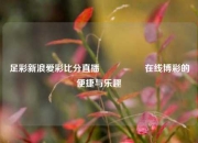 足彩新浪爱彩比分直播🎖️在线博彩的便捷与乐趣