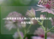 cctv5体育新闻主持人男CCTV5体育新闻主持人的风采与魅力