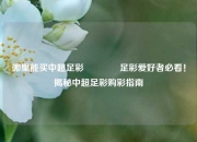 哪里能买中超足彩🥈足彩爱好者必看！揭秘中超足彩购彩指南