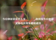 今日体彩足彩怎么买🏆如何在今日体彩足彩中找到乐趣和成功