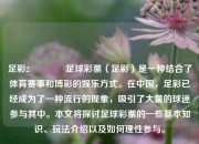 足彩2👍足球彩票（足彩）是一种结合了体育赛事和博彩的娱乐方式。在中国，足彩已经成为了一种流行的现象，吸引了大量的球迷参与其中。本文将探讨足球彩票的一些基本知识、玩法介绍以及如何理性参与。
