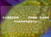 比分直播足彩网🌈实时更新、专业预测与分析的综合服务平台