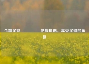 今期足彩🎖️把握机遇，享受足球的乐趣