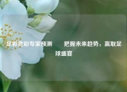 足彩竞彩专家预测✌️把握未来趋势，赢取足球盛宴