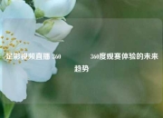 足彩视频直播 360🥉360度观赛体验的未来趋势