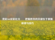 竞彩360足彩比分✌️把握胜负的关键在于掌握规律与技巧