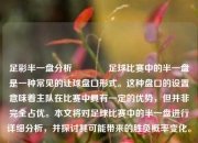 足彩半一盘分析🏅足球比赛中的半一盘是一种常见的让球盘口形式。这种盘口的设置意味着主队在比赛中具有一定的优势，但并非完全占优。本文将对足球比赛中的半一盘进行详细分析，并探讨其可能带来的胜负概率变化。