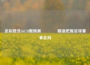 足彩胜负16178期预测🥈精准把握足球赛事走向