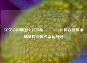 天天中彩票怎么玩足彩🥈如何在足彩市场里找到你的幸运号码