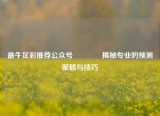 最牛足彩推荐公众号🥇揭秘专业的预测策略与技巧
