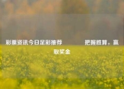 彩票资讯今日足彩推荐🏆把握胜算，赢取奖金
