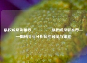 最权威足彩推荐🎖️最权威足彩推荐——揭秘专业分析师的预测与策略