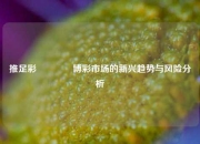 推足彩🌈博彩市场的新兴趋势与风险分析