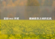 足彩18028 开奖🥈揭秘胜负之间的玄机