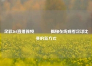 足彩360直播视频🥈揭秘在线观看足球比赛的新方式