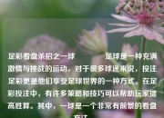 足彩看盘杀招之一球👉足球是一种充满激情与挑战的运动，对于很多球迷来说，投注足彩更是他们享受足球世界的一种方式。在足彩投注中，有许多策略和技巧可以帮助玩家提高胜算。其中，一球是一个非常有前景的看盘方法。