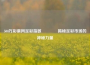 500万彩票网足彩指数🏅揭秘足彩市场的神秘力量