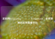 足彩网livezgzcwcom👍live.zgzcw.com - 全球顶级的足球直播平台