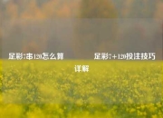 足彩7串120怎么算🥇足彩7+120投注技巧详解