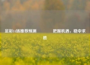 足彩14场推荐预测👍把握机遇，稳中求胜