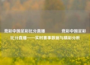 竞彩中国足彩比分直播👈竞彩中国足彩比分直播——实时赛事数据与精彩分析