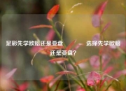 足彩先学欧赔还是亚盘👈选择先学欧赔还是亚盘？