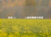 足彩 1.5🥇1.5倍的策略与风险