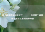 那个视频看足彩比较好👉选择那个视频观看足彩比赛的利弊分析