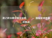 荷乙积分榜中国足彩网🏅国际足球市场的焦点