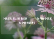 中国足彩怎么玩才能赢🏆如何在中国足彩中赢得更多？
