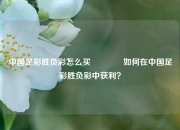 中国足彩胜负彩怎么买🥇如何在中国足彩胜负彩中获利？
