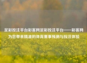 足彩投注平台彩客网足彩投注平台——彩客网为您带来精准的体育赛事预测与投注体验