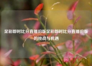足彩即时比分直播旧版足彩即时比分直播旧版的挑战与机遇