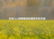 足彩16123预测精准把握胜负的关键