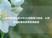nba体育新闻报道200字NBA的辉煌与挑战，从传奇到新星的体育新闻报道