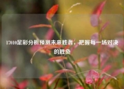 17010足彩分析预测未来胜者，把握每一场对决的胜负