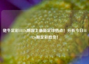 佬牛足彩18126期跟上最新足球热点！分析今日18126期足彩胜负！
