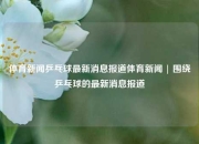体育新闻乒乓球最新消息报道体育新闻 | 围绕乒乓球的最新消息报道