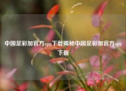 中国足彩加官方app下载揭秘中国足彩加官方app下载