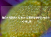 新浪体育新闻cba联赛CBA联赛的精彩瞬间与激动人心的比赛