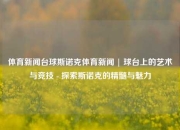 体育新闻台球斯诺克体育新闻 | 球台上的艺术与竞技 - 探索斯诺克的精髓与魅力