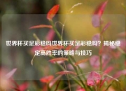 世界杯买足彩稳吗世界杯买足彩稳吗？揭秘稳定高胜率的策略与技巧