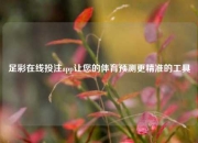足彩在线投注app让您的体育预测更精准的工具