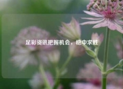 足彩资讯把握机会，稳中求胜